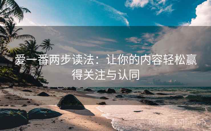 爱一番两步读法：让你的内容轻松赢得关注与认同