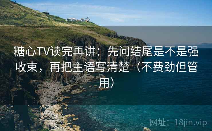 糖心TV读完再讲：先问结尾是不是强收束，再把主语写清楚（不费劲但管用）