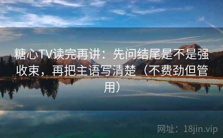 糖心TV读完再讲:先问结尾是不是强收束,再把主语写清楚(不费劲但管用) 第2张 糖心TV读完再讲:先问结尾是不是强收束,再把主语写清楚(不费劲但管用) 第2张