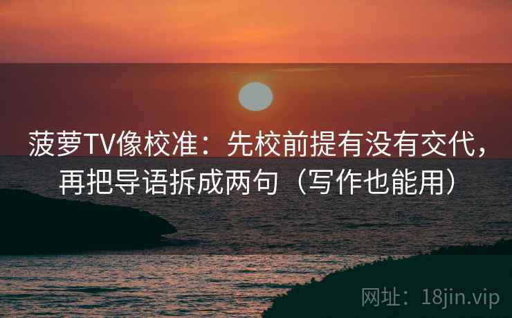 菠萝TV像校准：先校前提有没有交代，再把导语拆成两句（写作也能用）
