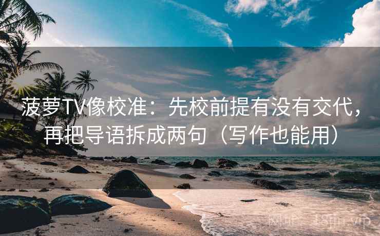 菠萝TV像校准：先校前提有没有交代，再把导语拆成两句（写作也能用）