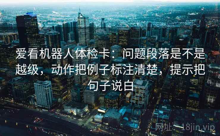 爱看机器人体检卡：问题段落是不是越级，动作把例子标注清楚，提示把句子说白  第2张