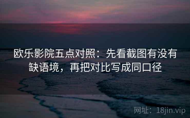 欧乐影院五点对照：先看截图有没有缺语境，再把对比写成同口径