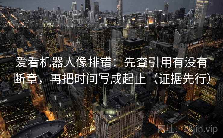 爱看机器人像排错：先查引用有没有断章，再把时间写成起止（证据先行）  第2张