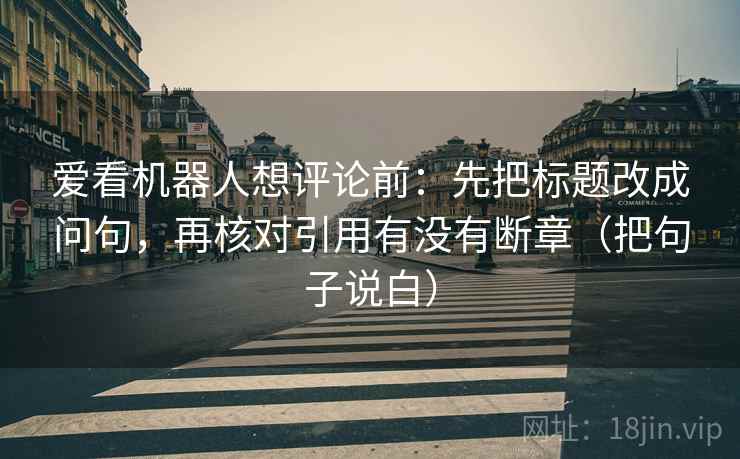 爱看机器人想评论前：先把标题改成问句，再核对引用有没有断章（把句子说白）