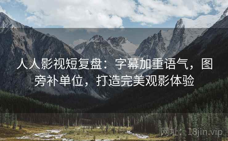 人人影视短复盘：字幕加重语气，图旁补单位，打造完美观影体验