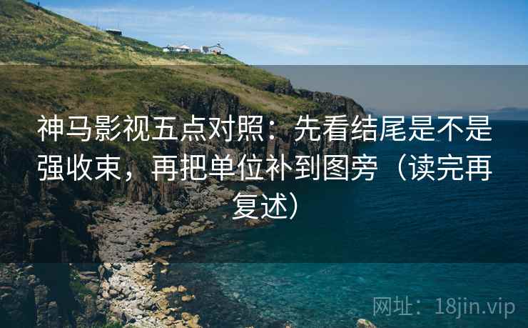 神马影视五点对照：先看结尾是不是强收束，再把单位补到图旁（读完再复述）  第2张