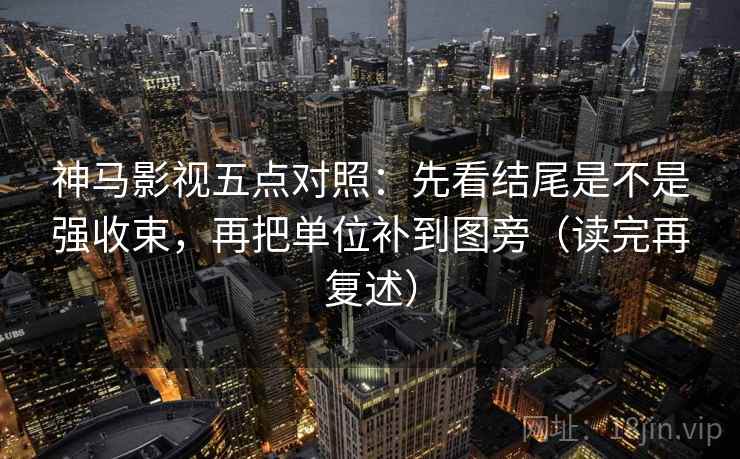 神马影视五点对照：先看结尾是不是强收束，再把单位补到图旁（读完再复述）  第1张