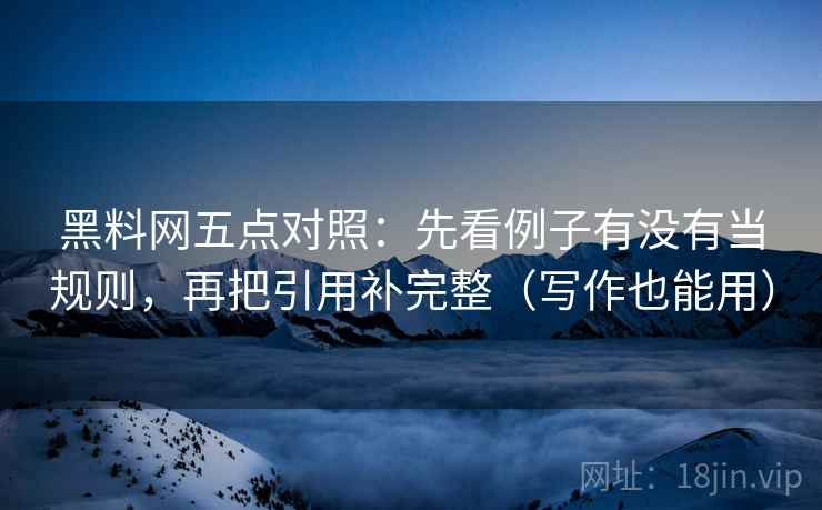 黑料网五点对照：先看例子有没有当规则，再把引用补完整（写作也能用）  第1张