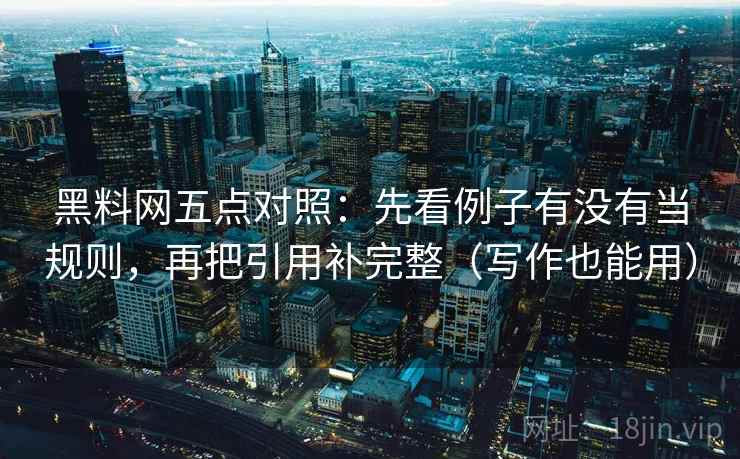 黑料网五点对照：先看例子有没有当规则，再把引用补完整（写作也能用）  第2张