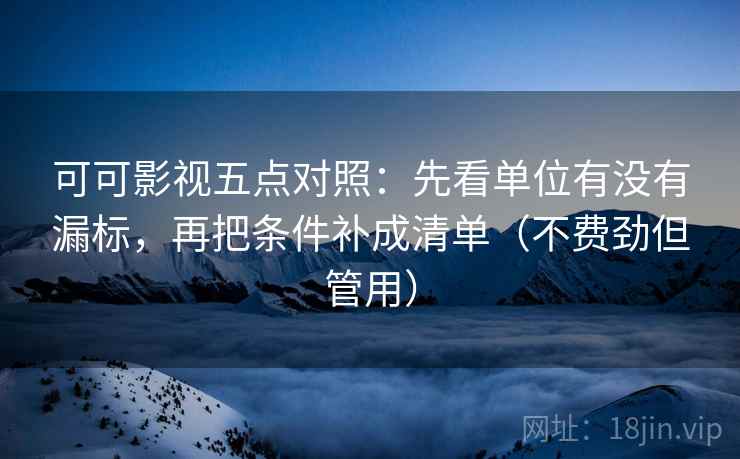 可可影视五点对照：先看单位有没有漏标，再把条件补成清单（不费劲但管用）