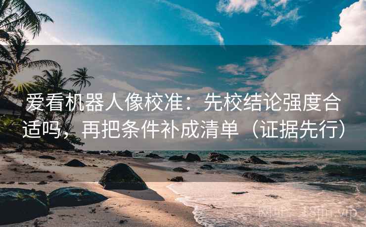爱看机器人像校准：先校结论强度合适吗，再把条件补成清单（证据先行）