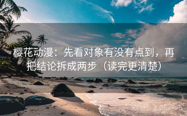 樱花动漫：先看对象有没有点到，再把结论拆成两步（读完更清楚）