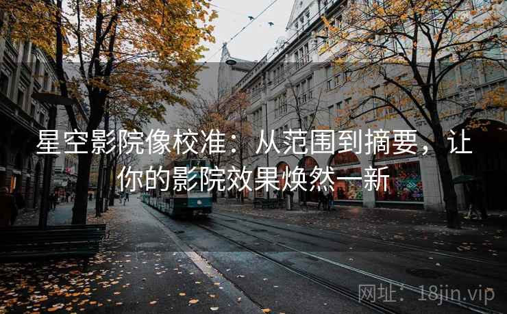 星空影院像校准：从范围到摘要，让你的影院效果焕然一新