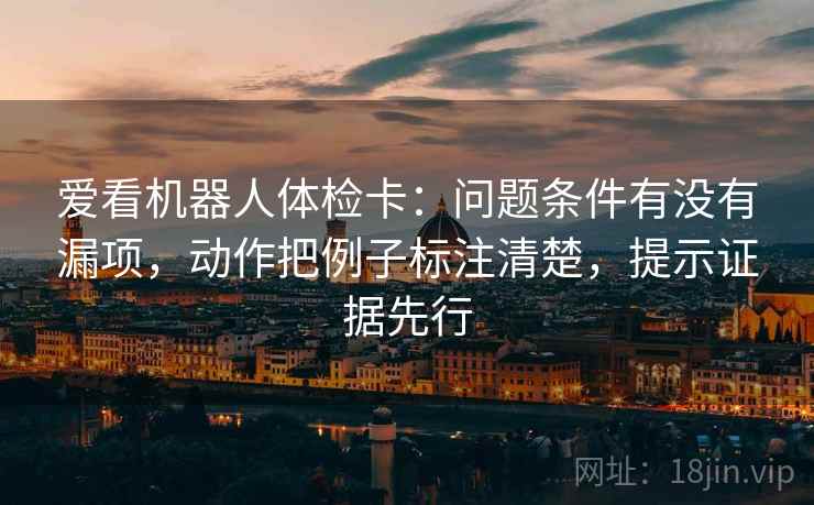 爱看机器人体检卡：问题条件有没有漏项，动作把例子标注清楚，提示证据先行