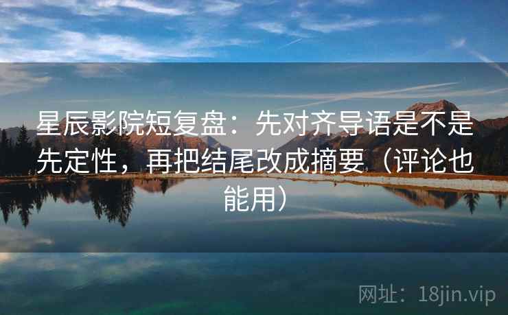 星辰影院短复盘：先对齐导语是不是先定性，再把结尾改成摘要（评论也能用）