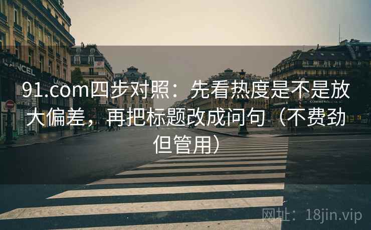 91.com四步对照：先看热度是不是放大偏差，再把标题改成问句（不费劲但管用）