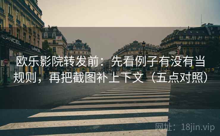 欧乐影院转发前：先看例子有没有当规则，再把截图补上下文（五点对照）