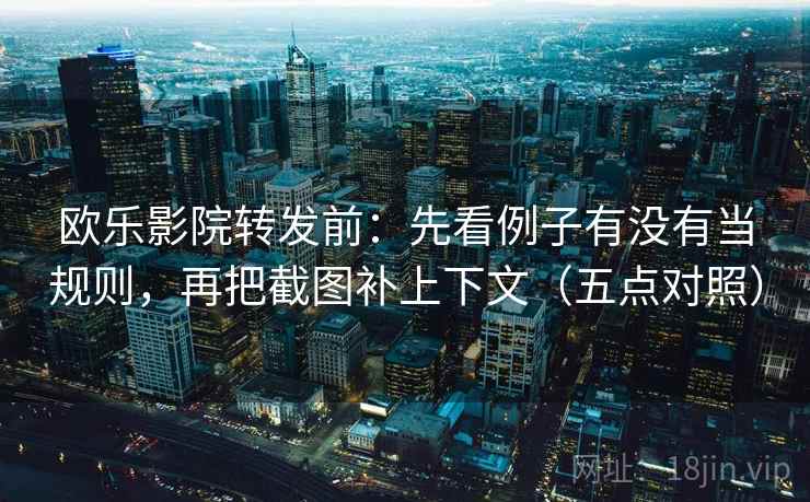 欧乐影院转发前：先看例子有没有当规则，再把截图补上下文（五点对照）