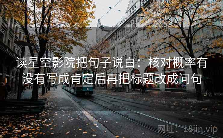 读星空影院把句子说白：核对概率有没有写成肯定后再把标题改成问句