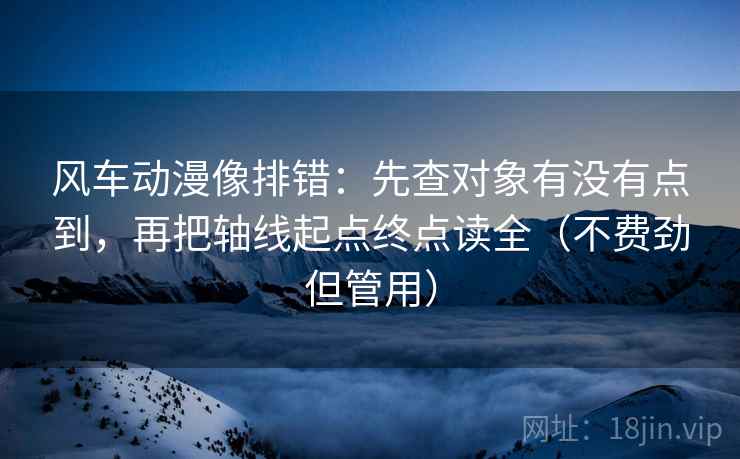 风车动漫像排错：先查对象有没有点到，再把轴线起点终点读全（不费劲但管用）
