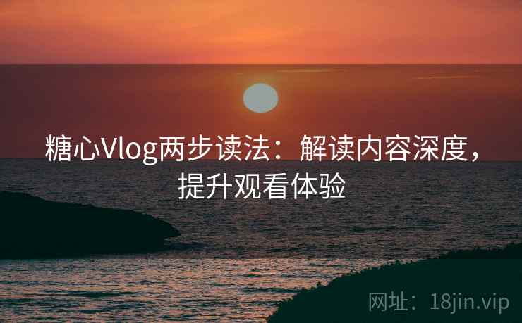 糖心Vlog两步读法：解读内容深度，提升观看体验