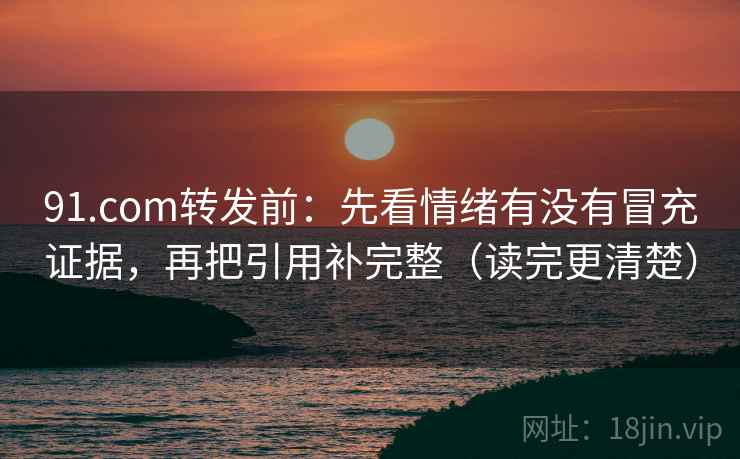 91.com转发前：先看情绪有没有冒充证据，再把引用补完整（读完更清楚）