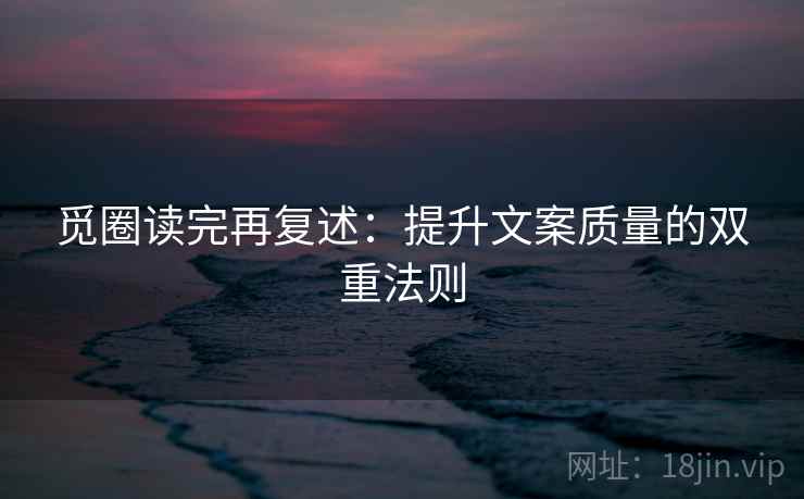 觅圈读完再复述：提升文案质量的双重法则