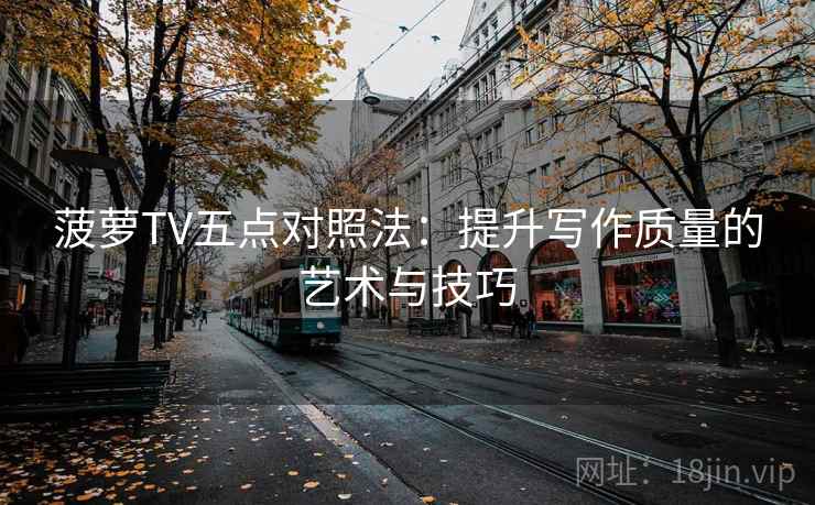 菠萝TV五点对照法：提升写作质量的艺术与技巧