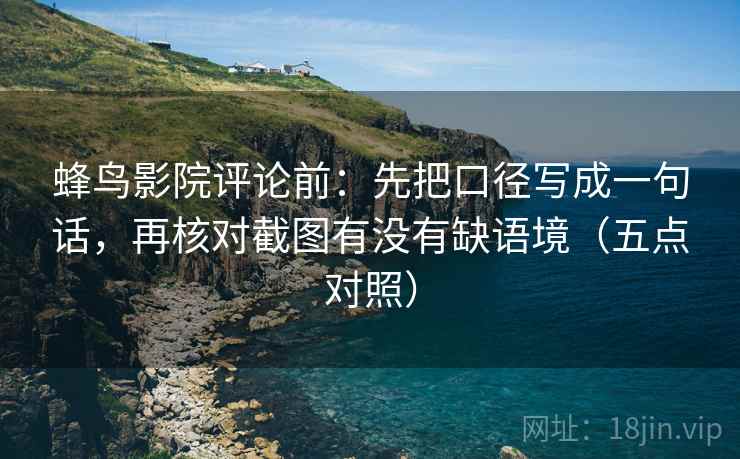 蜂鸟影院评论前:先把口径写成一句话,再核对截图有没有缺语境(五点对照)