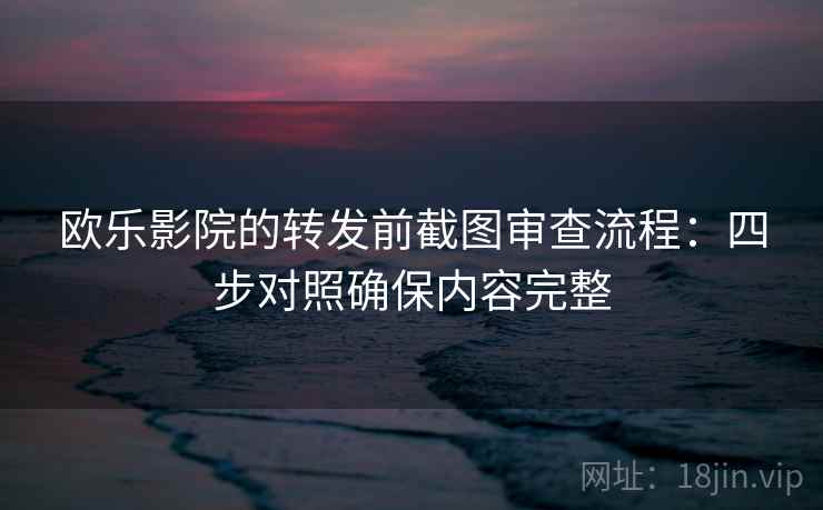 欧乐影院的转发前截图审查流程:四步对照确保内容完整