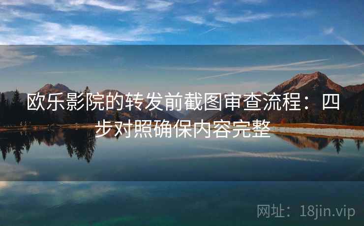 欧乐影院的转发前截图审查流程:四步对照确保内容完整