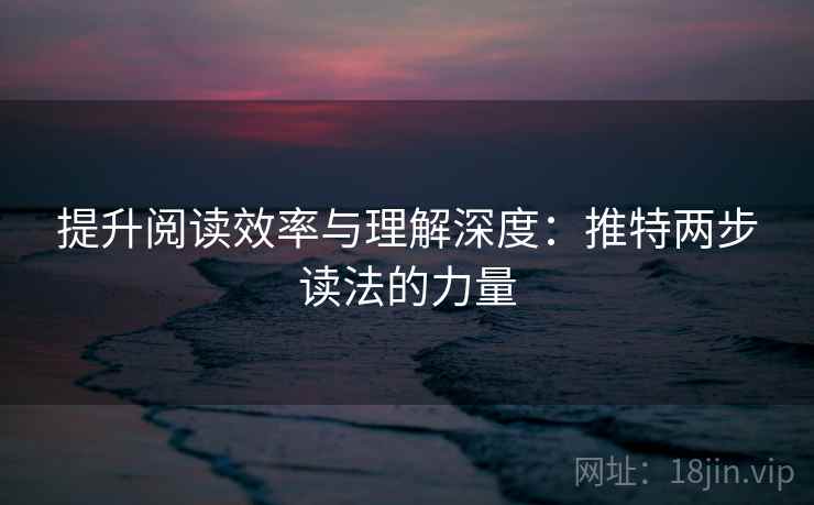 提升阅读效率与理解深度：推特两步读法的力量