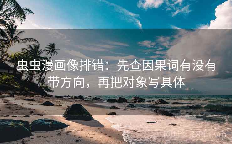 虫虫漫画像排错：先查因果词有没有带方向，再把对象写具体