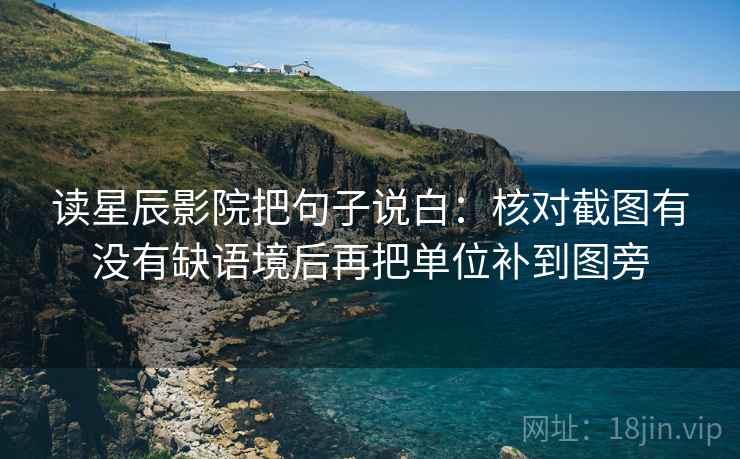 读星辰影院把句子说白：核对截图有没有缺语境后再把单位补到图旁