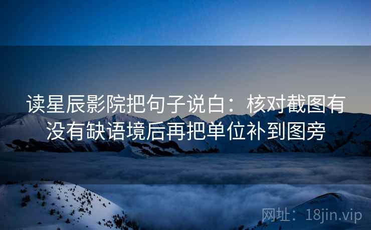 读星辰影院把句子说白：核对截图有没有缺语境后再把单位补到图旁