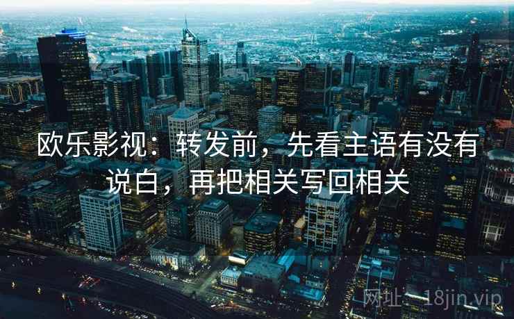 欧乐影视：转发前，先看主语有没有说白，再把相关写回相关