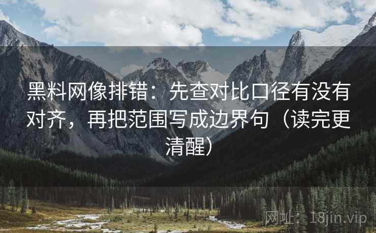 黑料网像排错:先查对比口径有没有对齐,再把范围写成边界句(读完更清醒)