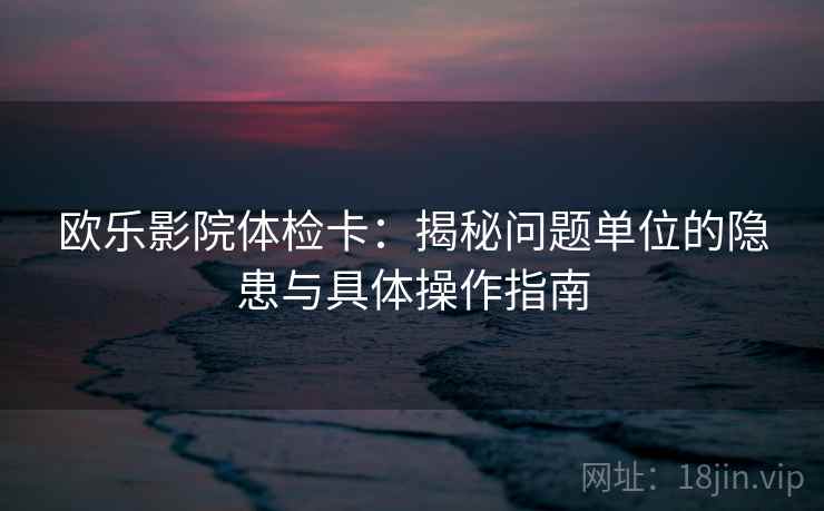 欧乐影院体检卡：揭秘问题单位的隐患与具体操作指南