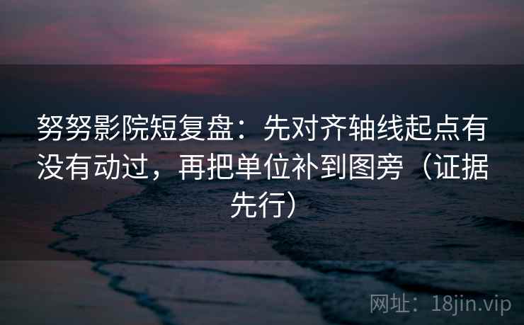 努努影院短复盘：先对齐轴线起点有没有动过，再把单位补到图旁（证据先行）