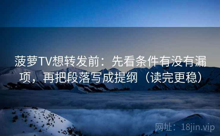 菠萝TV想转发前：先看条件有没有漏项，再把段落写成提纲（读完更稳）