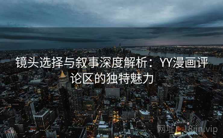 镜头选择与叙事深度解析：YY漫画评论区的独特魅力