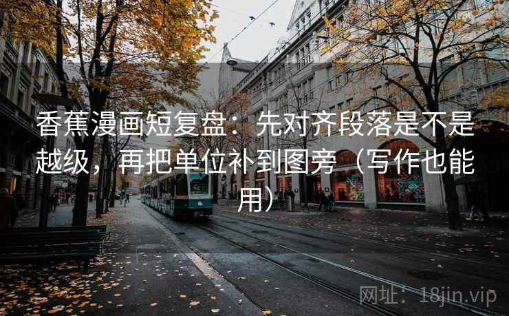 香蕉漫画短复盘:先对齐段落是不是越级,再把单位补到图旁(写作也能用)