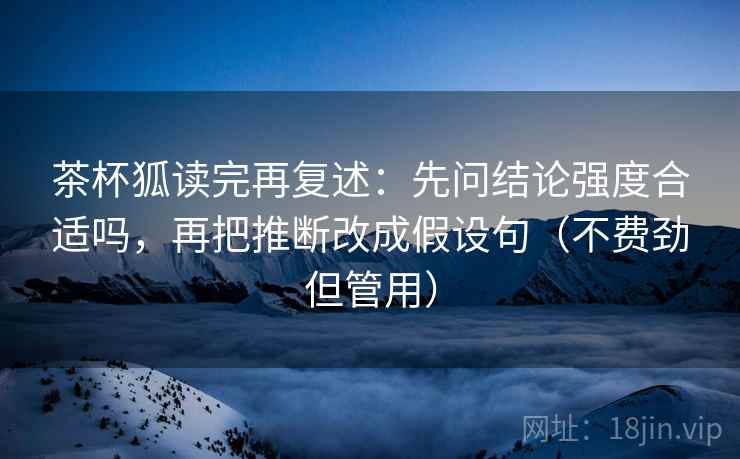 茶杯狐读完再复述：先问结论强度合适吗，再把推断改成假设句（不费劲但管用）