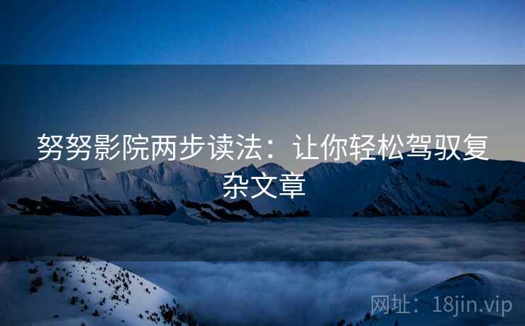 努努影院两步读法：让你轻松驾驭复杂文章