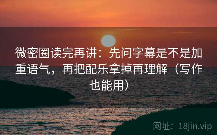微密圈读完再讲：先问字幕是不是加重语气，再把配乐拿掉再理解（写作也能用）