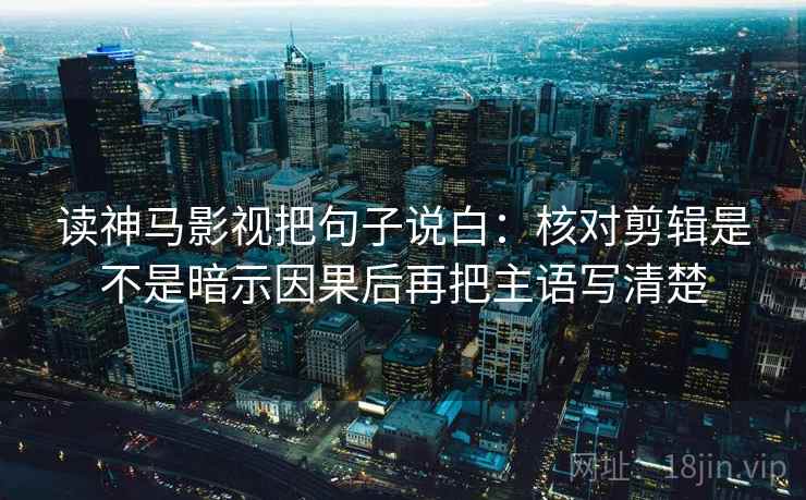 读神马影视把句子说白：核对剪辑是不是暗示因果后再把主语写清楚
