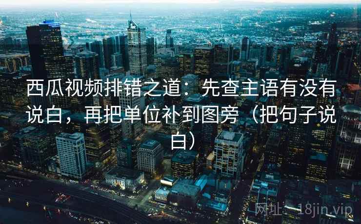 西瓜视频排错之道：先查主语有没有说白，再把单位补到图旁（把句子说白）