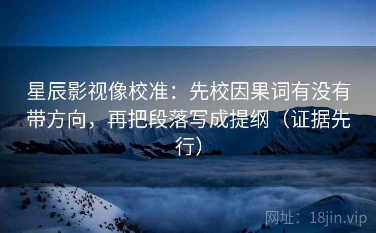 星辰影视像校准：先校因果词有没有带方向，再把段落写成提纲（证据先行）