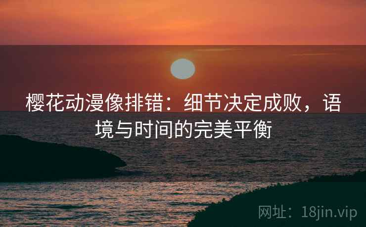 樱花动漫像排错：细节决定成败，语境与时间的完美平衡